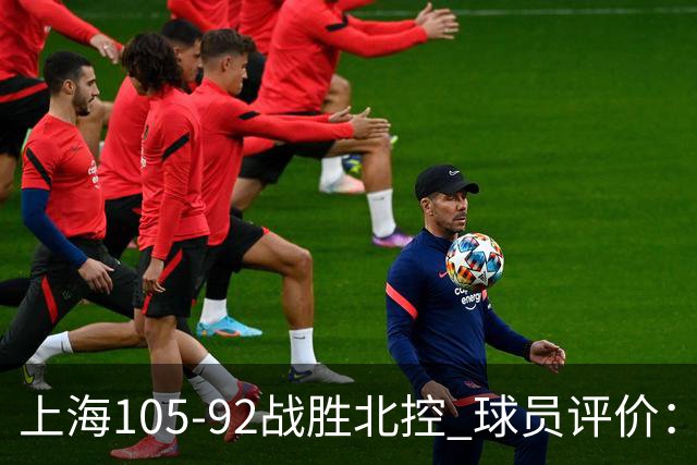 上海105-92战胜北控 球员评价：4人满分，3人及格，1人低迷