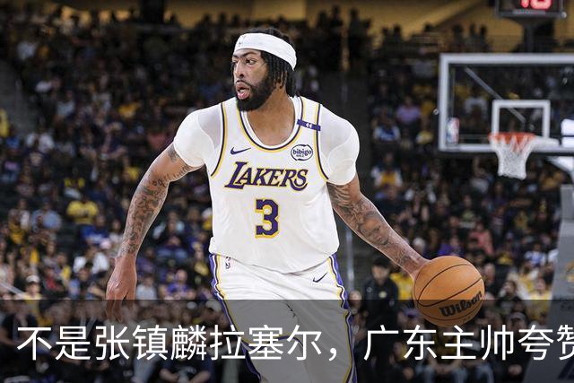 不是张镇麟拉塞尔，广东主帅夸赞上海队一人，他击垮我们的的努力