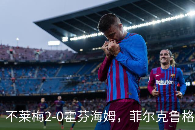 不莱梅2-0霍芬海姆，菲尔克鲁格连续六轮破门，迪恩克吉建功
