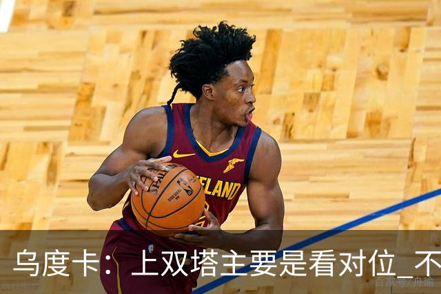 乌度卡：上双塔主要是看对位 不过面对任何对手这套阵容都有底气