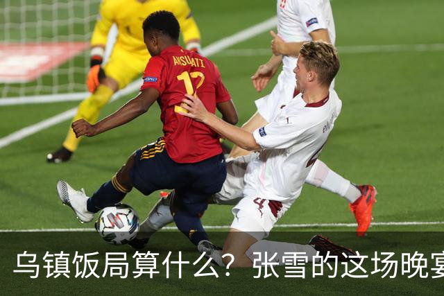 乌镇饭局算什么？张雪的这场晚宴，戳破了多少饭局的虚排场