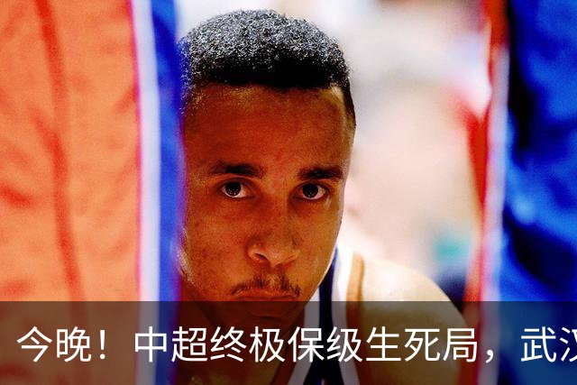 今晚！中超终极保级生死局，武汉三镇主场决战申花，输球基本降级