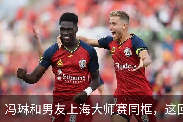 冯琳和男友上海大师赛同框，这回算是正式公开了！