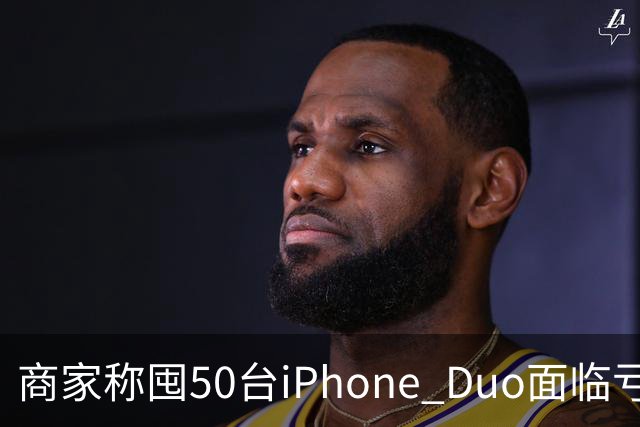 商家称囤50台iPhone Duo面临亏本 近百万元订单遭压价