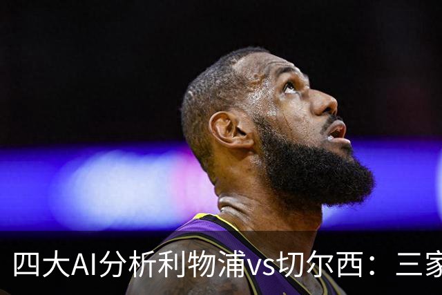 四大AI分析利物浦vs切尔西：三家看好主胜，Kimi倾向平局