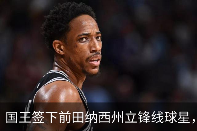 国王签下前田纳西州立锋线球星，此前他曾一度与掘金达成协议？