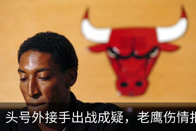 头号外接手出战成疑，老鹰伤情报告近半名单