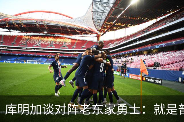库明加谈对阵老东家勇士：就是普通一天，和打其他队没两样