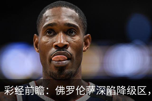 彩经前瞻：佛罗伦萨深陷降级区，亚特兰大防线残缺恐难取胜