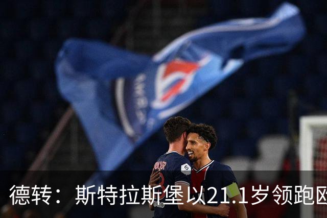 德转：斯特拉斯堡以21.1岁领跑欧洲前30联赛最年轻阵容榜