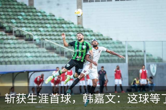斩获生涯首球，韩嘉文：这球等了很久，感谢教练对我的信任