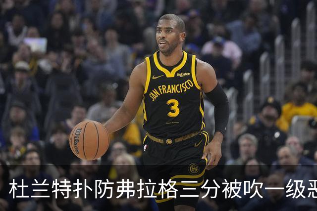 杜兰特扑防弗拉格三分被吹一级恶犯，独行侠获3罚1掷