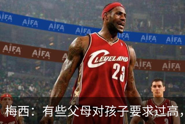 梅西：有些父母对孩子要求过高，施加压力不仅没帮助反而有害