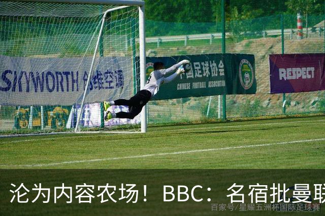 沦为内容农场！BBC：名宿批曼联成了产业，利用知名度和头条牟利
