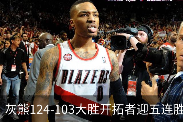 灰熊124-103大胜开拓者迎五连胜 杨瀚森出场4分32秒获3分2板1帽