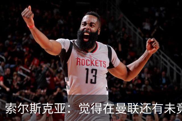 索尔斯克亚：觉得在曼联还有未竟之事 年初接触时从未要更长合同