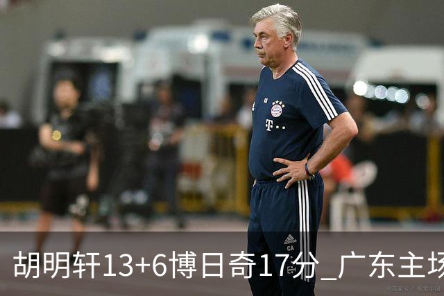 胡明轩13+6博日奇17分 广东主场险胜江苏