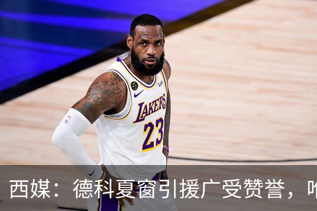西媒：德科夏窗引援广受赞誉，唯独忽视左中卫成致命隐患