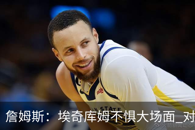詹姆斯：埃奇库姆不惧大场面 对手包夹我们有人能站出来把球投进