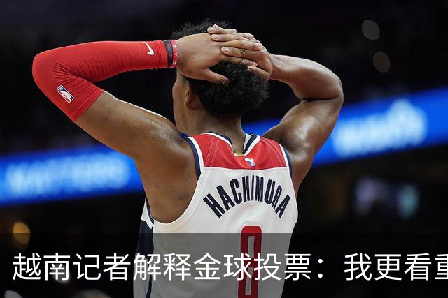 越南记者解释金球投票：我更看重世界杯，若阿根廷赢决赛梅西第一