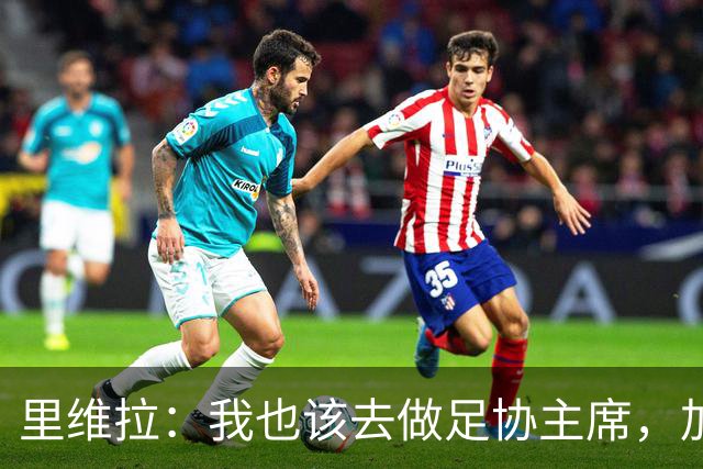里维拉：我也该去做足协主席，加利亚尼和马拉戈都不行