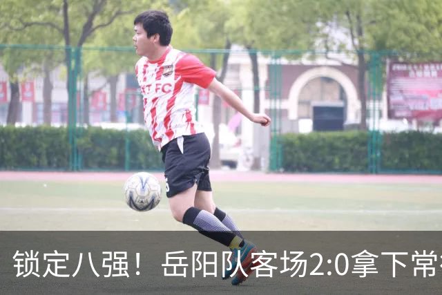 锁定八强！岳阳队客场2:0拿下常德