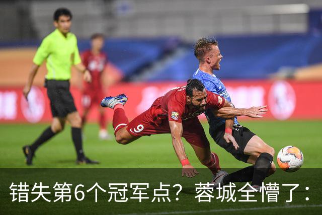 错失第6个冠军点？蓉城全懵了：费利佩无奈 刘殿座崩溃 教练狂鼓掌