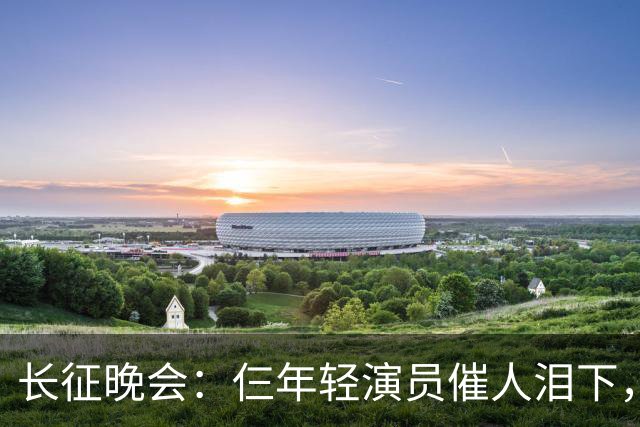 长征晚会：仨年轻演员催人泪下，迟蓬眼泪婆娑，72岁的他惊艳全场