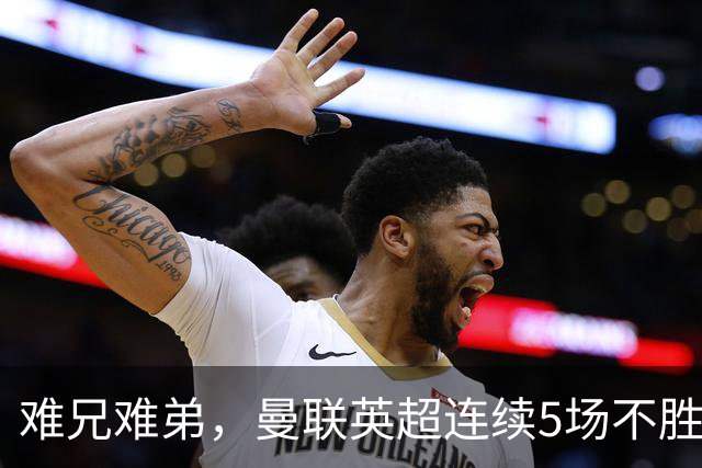 难兄难弟，曼联英超连续5场不胜，只有6场不胜垫底的热刺更多