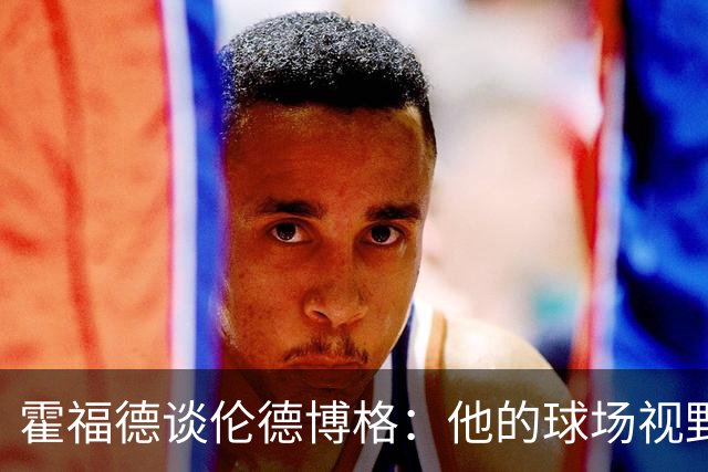 霍福德谈伦德博格：他的球场视野出众 阅读比赛能力令人惊叹