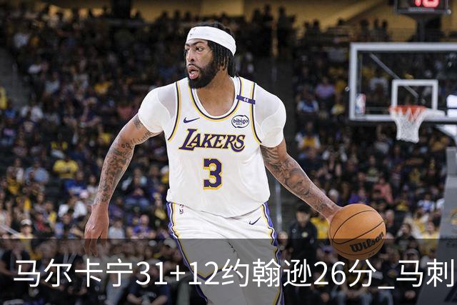 马尔卡宁31+12约翰逊26分 马刺主场不敌爵士