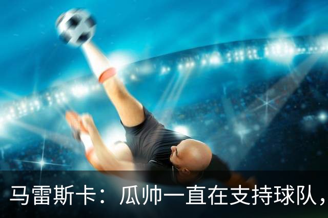 马雷斯卡：瓜帅一直在支持球队，球迷们看到他今晚回来肯定很高兴