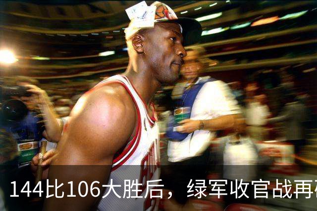 144比106大胜后，绿军收官战再碰76人三巨头