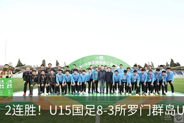 2连胜！U15国足8-3所罗门群岛U15 小组赛取得3胜1平1负