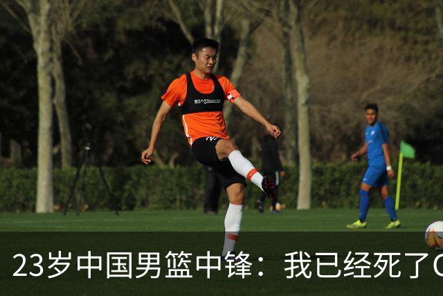 23岁中国男篮中锋：我已经死了CBA都打不了 媒体人：他心气很高