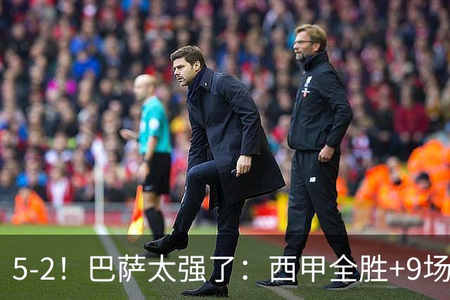 5-2！巴萨太强了：西甲全胜+9场轰39球！强势领跑压力给到穆帅！