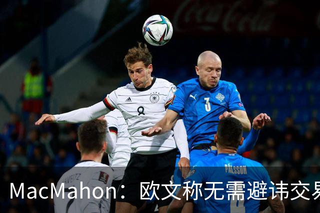 MacMahon：欧文称无需避讳交易流言 不愿把负能量带进更衣室
