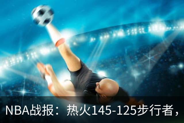 NBA战报：热火145-125步行者，字母哥31+17+10