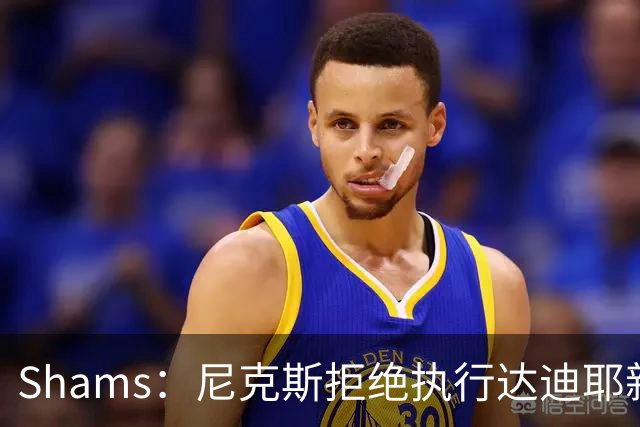 Shams：尼克斯拒绝执行达迪耶新秀合同第四年的球队选项