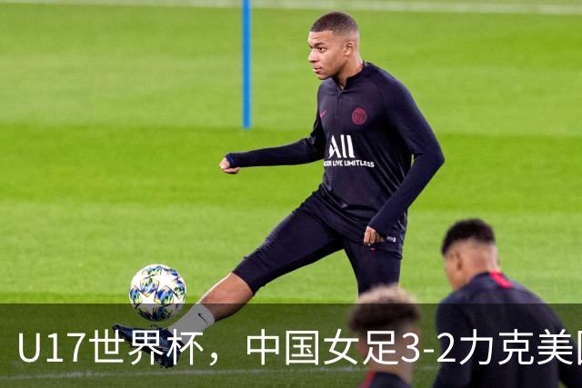 U17世界杯，中国女足3-2力克美国，3连胜头名出线，16强遇法国
